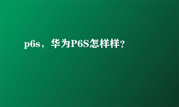 p6s，华为P6S怎样样？