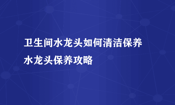 卫生间水龙头如何清洁保养 水龙头保养攻略