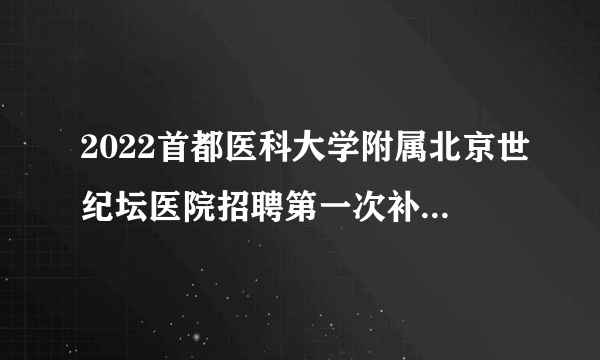 2022首都医科大学附属北京世纪坛医院招聘第一次补招56人公告