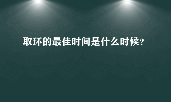 取环的最佳时间是什么时候？