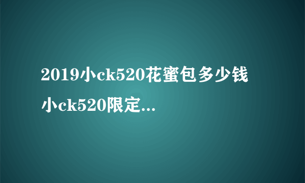 2019小ck520花蜜包多少钱 小ck520限定礼盒价格