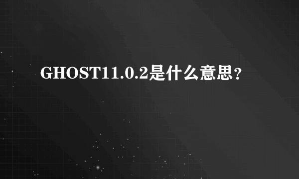 GHOST11.0.2是什么意思？