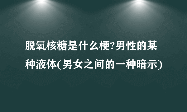 脱氧核糖是什么梗?男性的某种液体(男女之间的一种暗示)