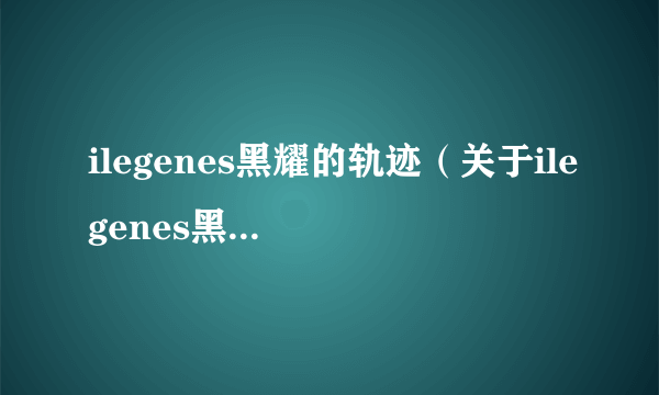 ilegenes黑耀的轨迹（关于ilegenes黑耀的轨迹的简介）