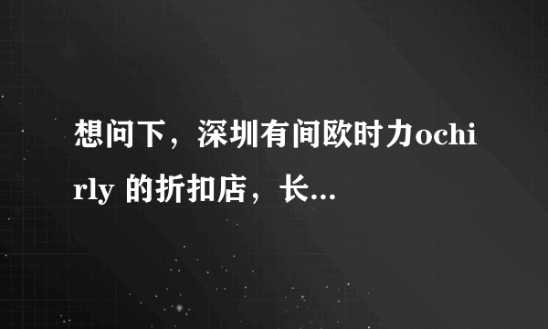 想问下，深圳有间欧时力ochirly 的折扣店，长期的特价卖场，请问在哪里，谢谢。