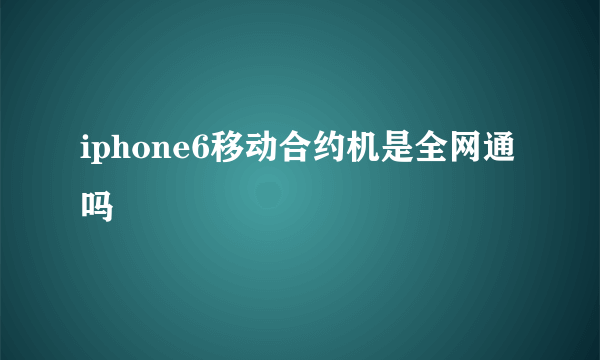 iphone6移动合约机是全网通吗