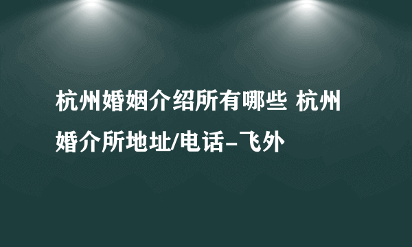 杭州婚姻介绍所有哪些 杭州婚介所地址/电话-飞外