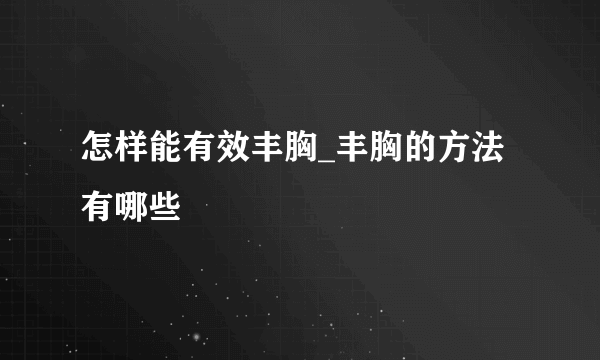 怎样能有效丰胸_丰胸的方法有哪些