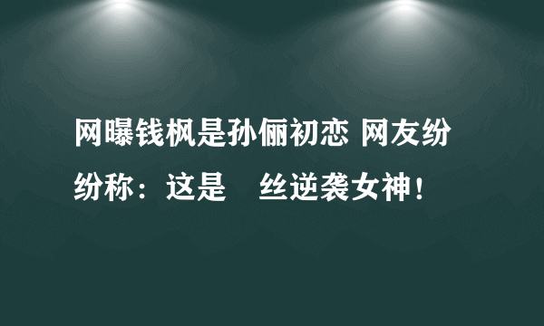 网曝钱枫是孙俪初恋 网友纷纷称：这是屌丝逆袭女神！