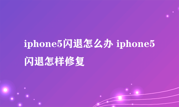 iphone5闪退怎么办 iphone5闪退怎样修复