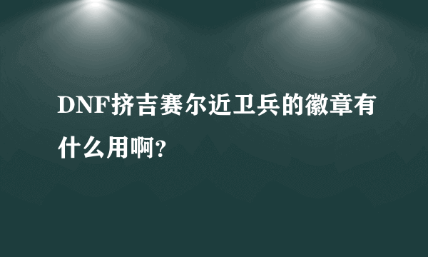 DNF挤吉赛尔近卫兵的徽章有什么用啊？