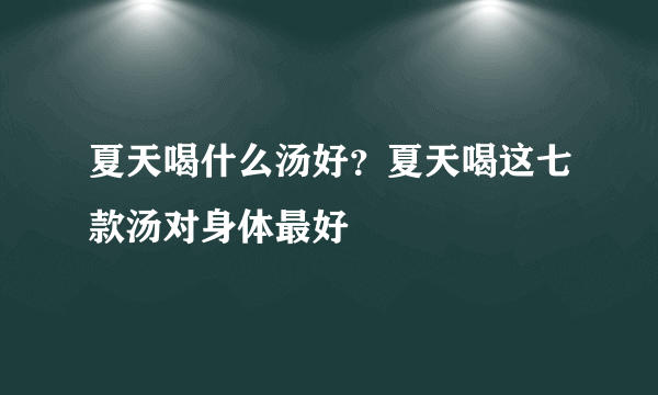 夏天喝什么汤好？夏天喝这七款汤对身体最好