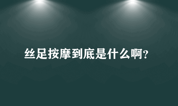 丝足按摩到底是什么啊？