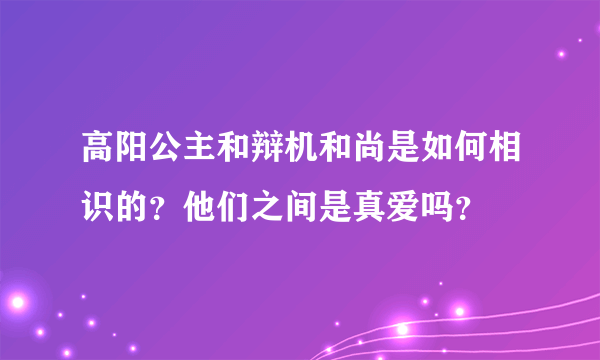 高阳公主和辩机和尚是如何相识的？他们之间是真爱吗？