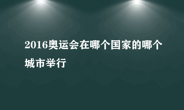 2016奥运会在哪个国家的哪个城市举行