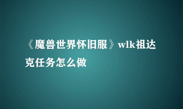 《魔兽世界怀旧服》wlk祖达克任务怎么做