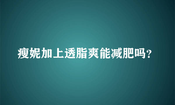 瘦妮加上透脂爽能减肥吗？