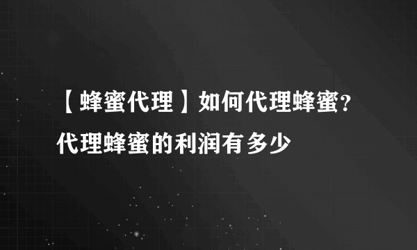 【蜂蜜代理】如何代理蜂蜜？代理蜂蜜的利润有多少