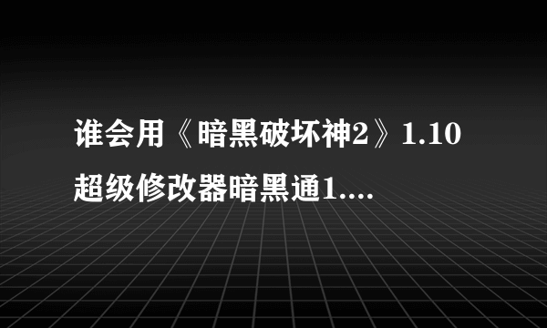 谁会用《暗黑破坏神2》1.10超级修改器暗黑通1.01简体版