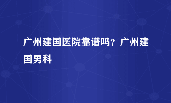 广州建国医院靠谱吗？广州建国男科