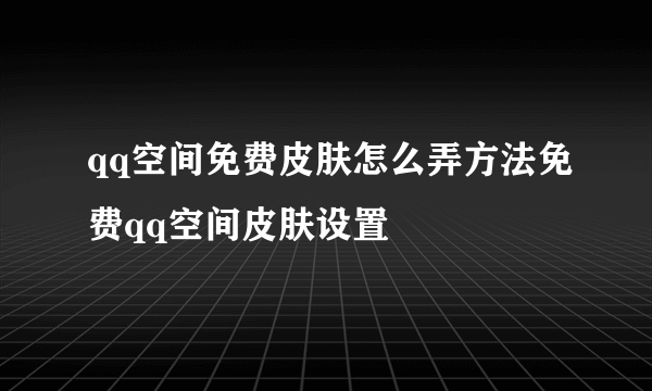 qq空间免费皮肤怎么弄方法免费qq空间皮肤设置