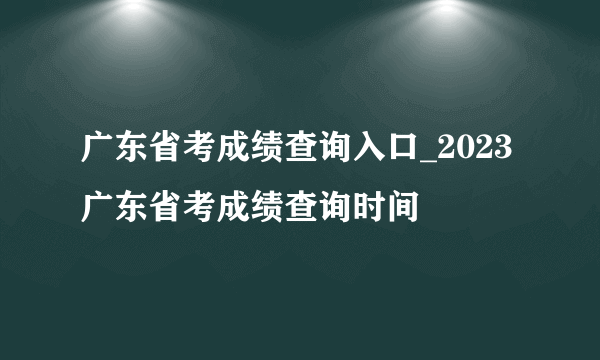 广东省考成绩查询入口_2023广东省考成绩查询时间