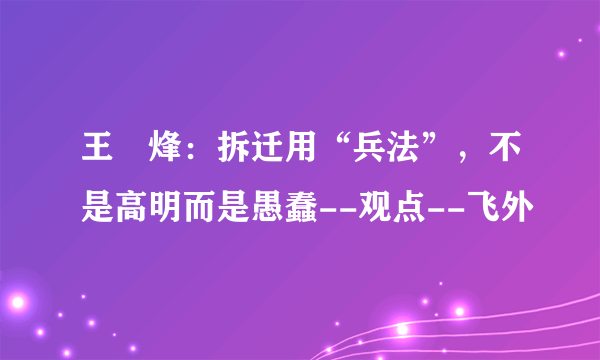 王垚烽：拆迁用“兵法”，不是高明而是愚蠢--观点--飞外