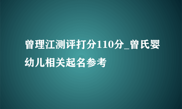 曾理江测评打分110分_曾氏婴幼儿相关起名参考