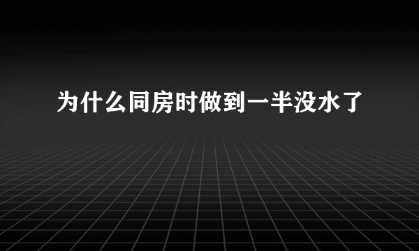 为什么同房时做到一半没水了