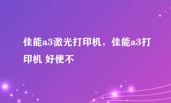 佳能a3激光打印机，佳能a3打印机 好使不