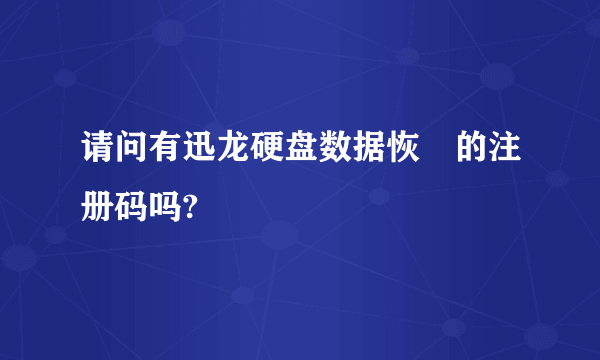 请问有迅龙硬盘数据恢復的注册码吗?