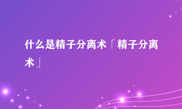 什么是精子分离术「精子分离术」