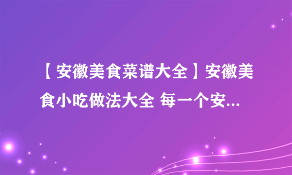 【安徽美食菜谱大全】安徽美食小吃做法大全 每一个安徽人都吃过！