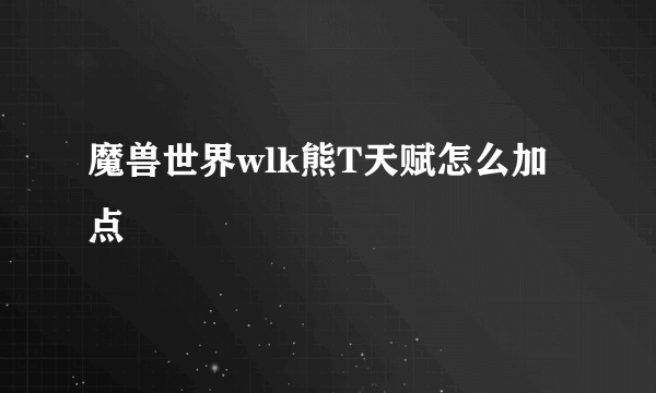 魔兽世界wlk熊T天赋怎么加点