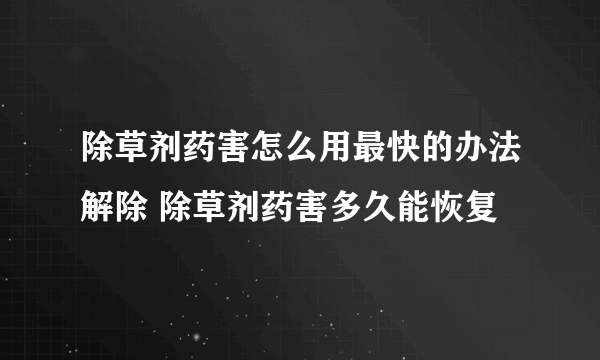 除草剂药害怎么用最快的办法解除 除草剂药害多久能恢复