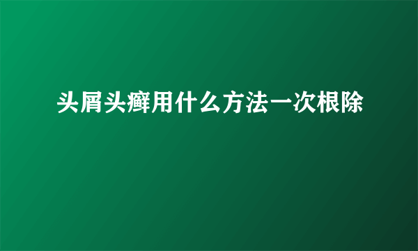 头屑头癣用什么方法一次根除