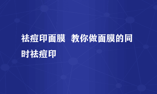 祛痘印面膜  教你做面膜的同时祛痘印