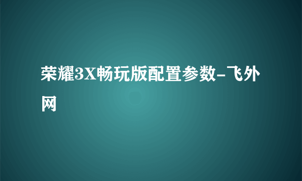 荣耀3X畅玩版配置参数-飞外网