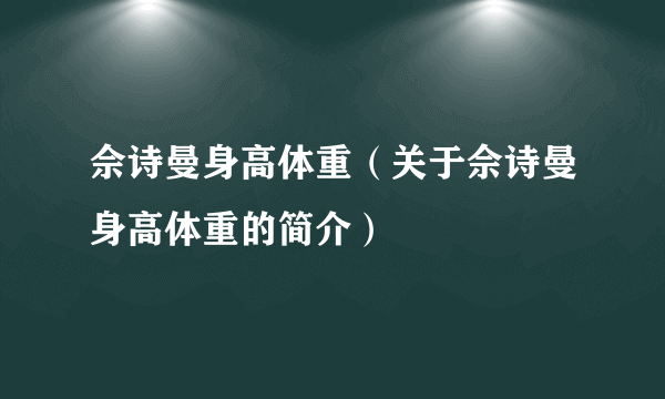 佘诗曼身高体重（关于佘诗曼身高体重的简介）