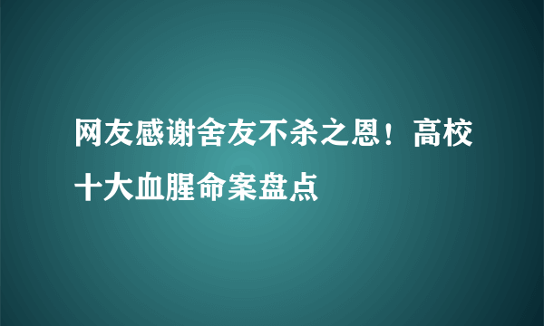 网友感谢舍友不杀之恩！高校十大血腥命案盘点