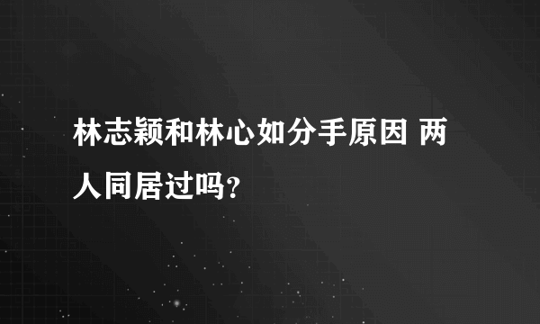 林志颖和林心如分手原因 两人同居过吗？