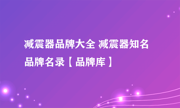 减震器品牌大全 减震器知名品牌名录【品牌库】