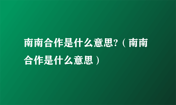 南南合作是什么意思?（南南合作是什么意思）