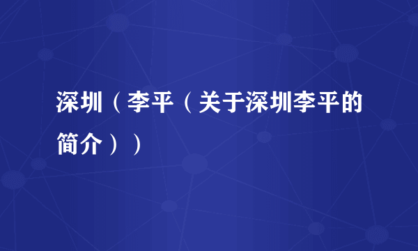 深圳（李平（关于深圳李平的简介））