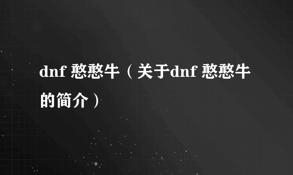 dnf 憨憨牛（关于dnf 憨憨牛的简介）