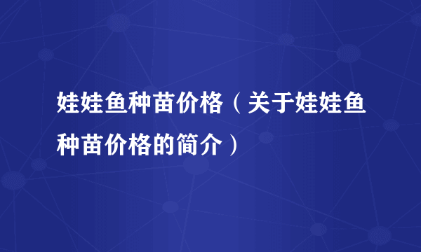 娃娃鱼种苗价格（关于娃娃鱼种苗价格的简介）