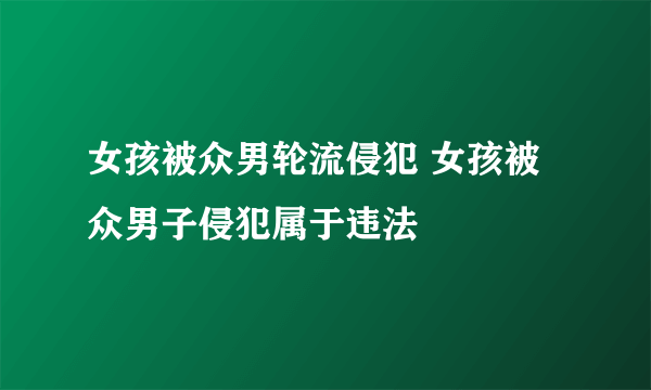 女孩被众男轮流侵犯 女孩被众男子侵犯属于违法