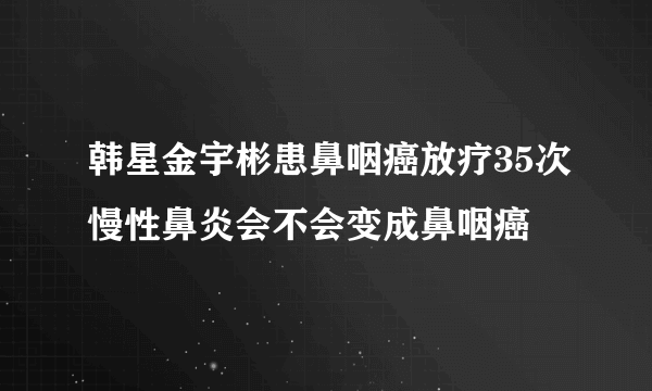 韩星金宇彬患鼻咽癌放疗35次慢性鼻炎会不会变成鼻咽癌