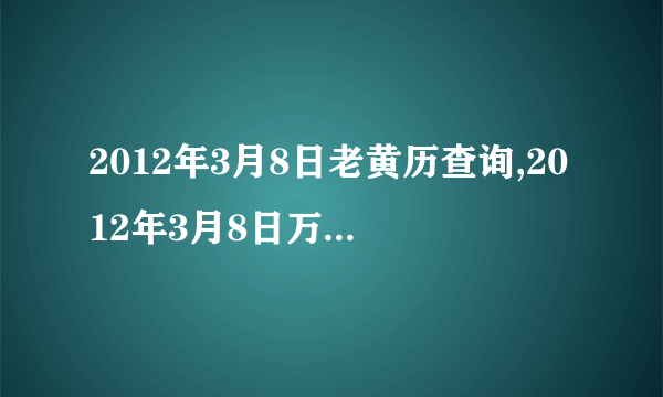 2012年3月8日老黄历查询,2012年3月8日万年历黄道吉日