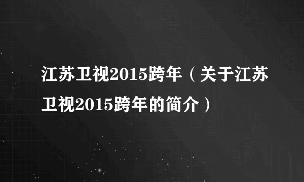 江苏卫视2015跨年（关于江苏卫视2015跨年的简介）